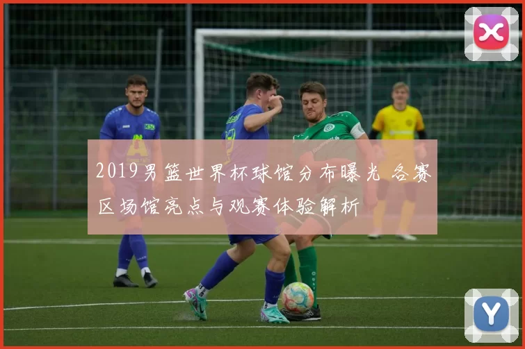 2019男篮世界杯球馆分布曝光 各赛区场馆亮点与观赛体验解析