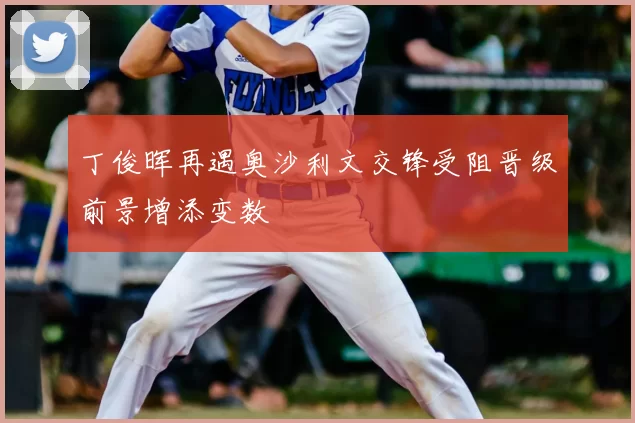 丁俊晖再遇奥沙利文交锋受阻晋级前景增添变数
