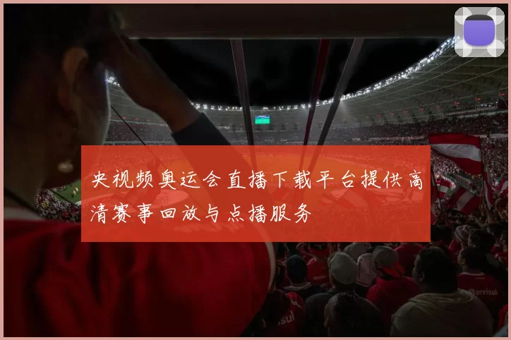 央视频奥运会直播下载平台提供高清赛事回放与点播服务