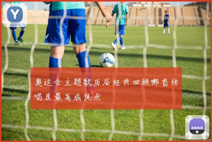 奥运会主题歌历届经典回顾哪首传唱度最高成焦点