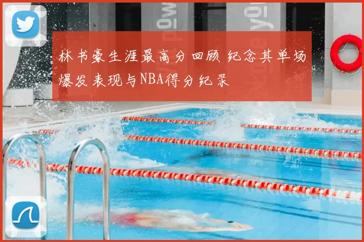 林书豪生涯最高分回顾 纪念其单场爆发表现与NBA得分纪录