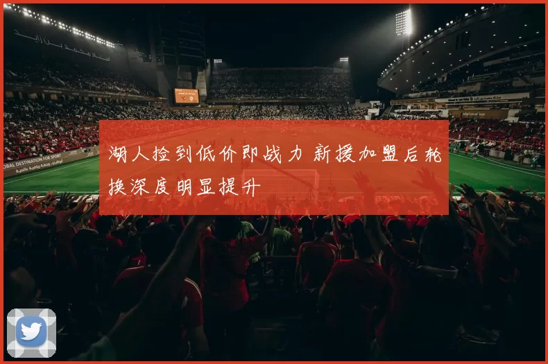 湖人捡到低价即战力 新援加盟后轮换深度明显提升