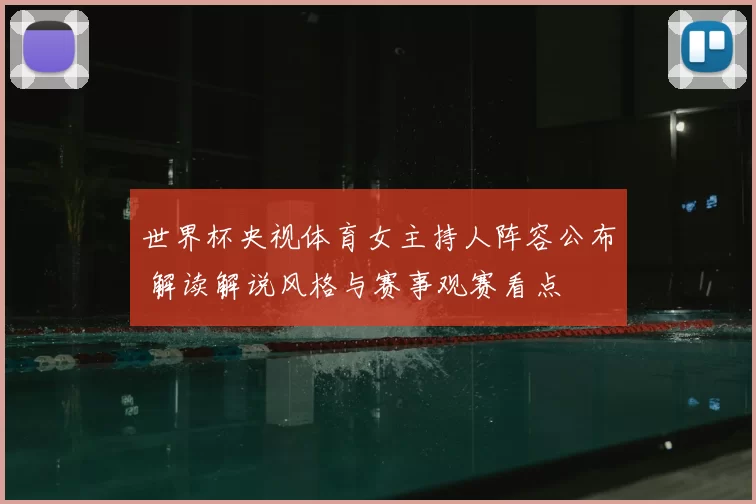 世界杯央视体育女主持人阵容公布 解读解说风格与赛事观赛看点