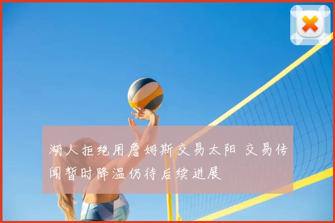 湖人拒绝用詹姆斯交易太阳 交易传闻暂时降温仍待后续进展