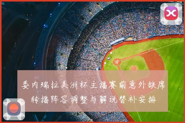 委内瑞拉美洲杯主播赛前意外缺席，转播阵容调整与解说替补安排