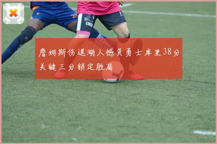 詹姆斯伤退湖人憾负勇士库里38分关键三分锁定胜局