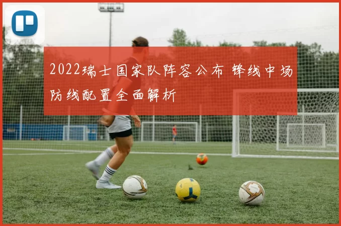 2022瑞士国家队阵容公布 锋线中场防线配置全面解析