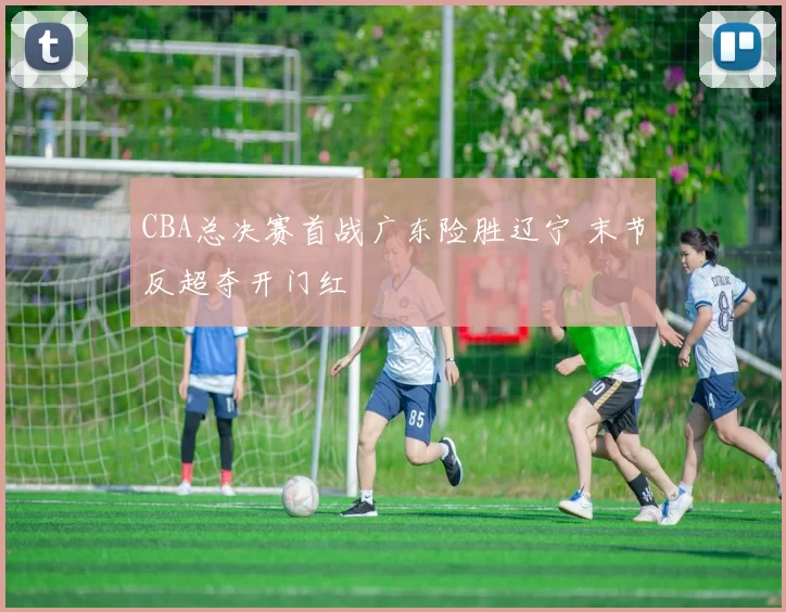 CBA总决赛首战广东险胜辽宁 末节反超夺开门红