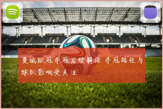 曼城欧冠夺冠后续解读 夺冠路径与球队影响受关注