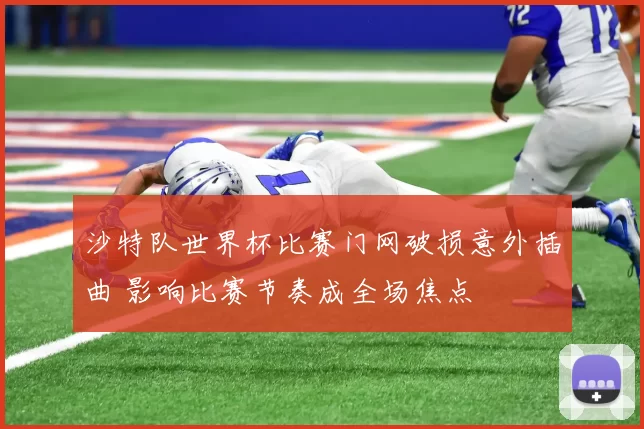 沙特队世界杯比赛门网破损意外插曲 影响比赛节奏成全场焦点