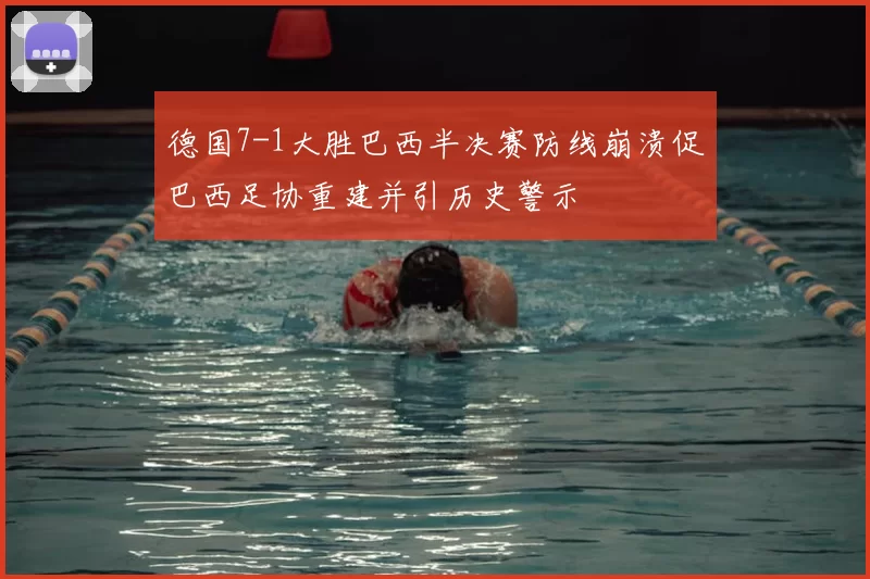 德国7-1大胜巴西半决赛防线崩溃促巴西足协重建并引历史警示