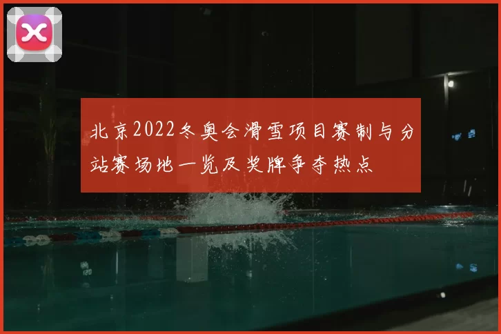 北京2022冬奥会滑雪项目赛制与分站赛场地一览及奖牌争夺热点