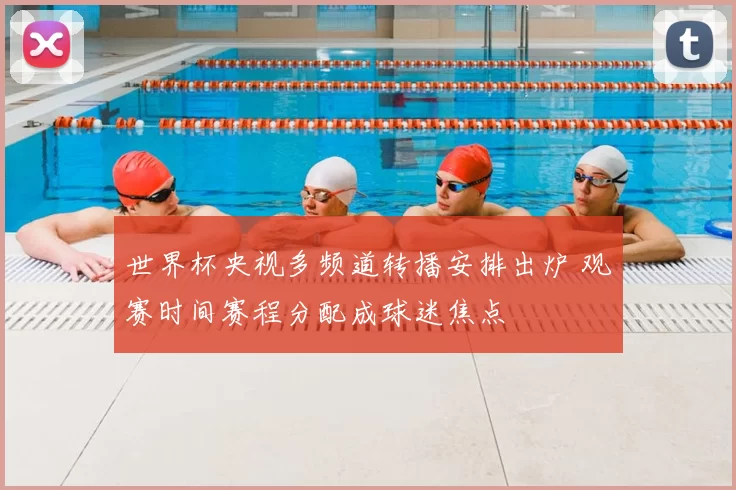 世界杯央视多频道转播安排出炉 观赛时间赛程分配成球迷焦点