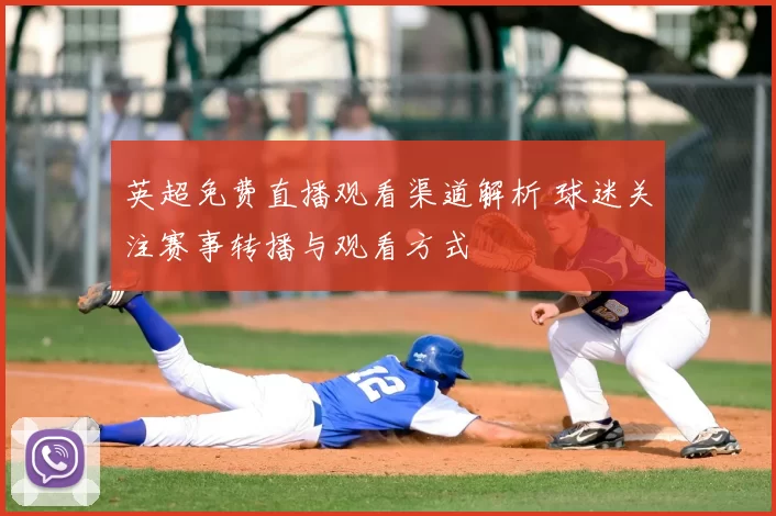 英超免费直播观看渠道解析 球迷关注赛事转播与观看方式