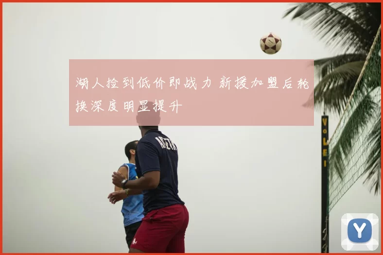 湖人捡到低价即战力 新援加盟后轮换深度明显提升