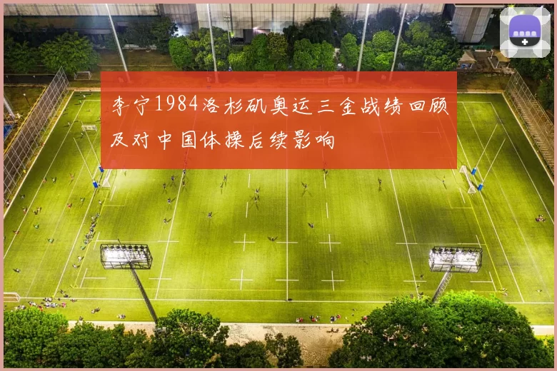 李宁1984洛杉矶奥运三金战绩回顾及对中国体操后续影响