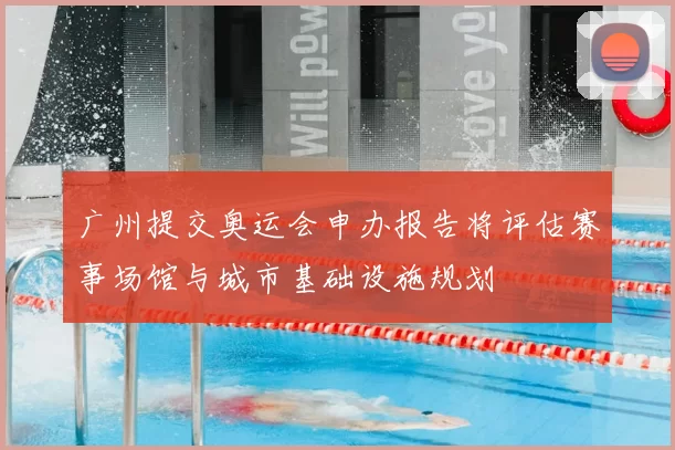 广州提交奥运会申办报告将评估赛事场馆与城市基础设施规划