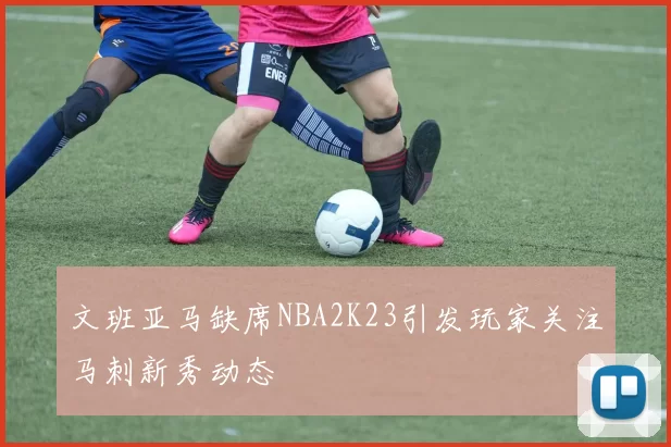 文班亚马缺席NBA2K23引发玩家关注马刺新秀动态