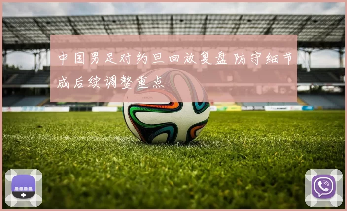 中国男足对约旦回放复盘 防守细节成后续调整重点