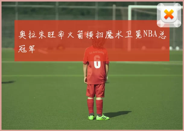 奥拉朱旺率火箭横扫魔术卫冕NBA总冠军